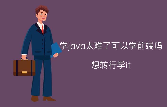 学java太难了可以学前端吗 想转行学it，学Java好还是学前端好？